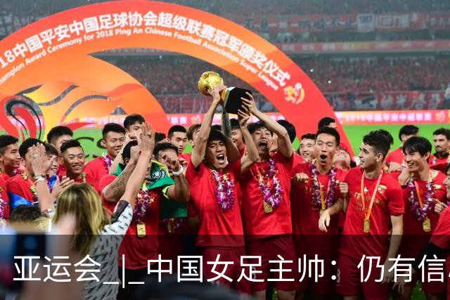 亚运会 | 中国女足主帅：仍有信心以小组头名出线
