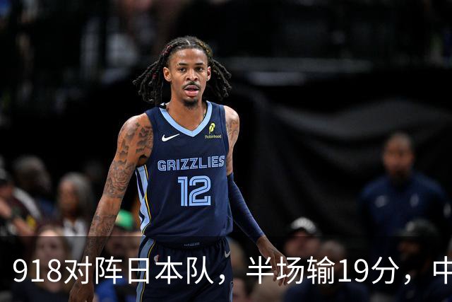 918对阵日本队，半场输19分，中国男篮危险，3人低迷，2短板拉胯